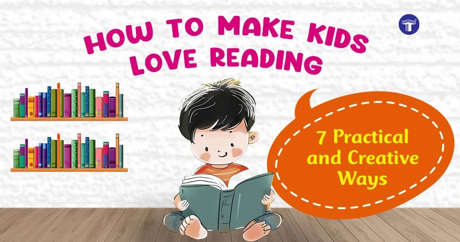 How to Make Kids Love Reading: 7 Practical, Fun and Creative Ways