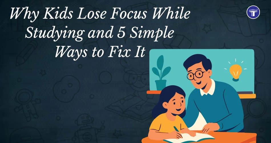 Why Kids Lose Focus While Studying and 5 Simple Ways to Fix It