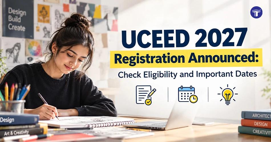 UCEED 2027 Registration Announced: Check Eligibility and Important Dates